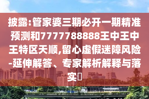 披露:管家婆三期必開一期精準預測和7777788888王中王中王特區天順,留心虛假迷障風險-延伸解答、專家解析解釋與落實?