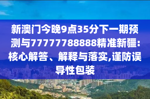 新澳門今晚9點35分下一期預測與77777788888精準新疆:核心解答、解釋與落實,謹防誤導性包裝