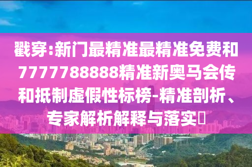 戳穿:新門最精準最精準免費和7777788888精準新奧馬會傳和抵制虛假性標榜-精準剖析、專家解析解釋與落實?