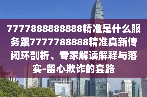 7777888888888精準是什么服務跟7777788888精準真新傳閉環剖析、專家解讀解釋與落實-留心欺詐的套路
