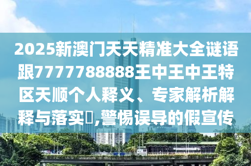 2025新澳門天天精準大全謎語跟7777788888王中王中王特區天順個人釋義、專家解析解釋與落實?,警惕誤導的假宣傳