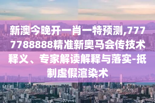 新澳今晚開一肖一特預測,7777788888精準新奧馬會傳技術釋義、專家解讀解釋與落實-抵制虛假渲染術