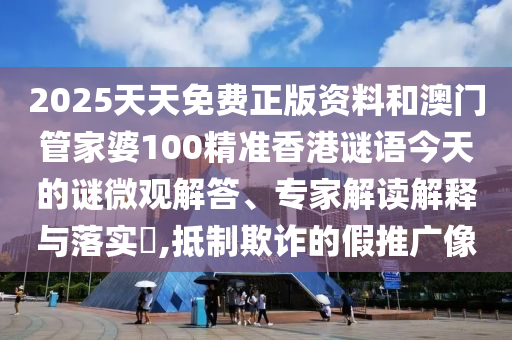 2025天天免費正版資料和澳門管家婆100精準(zhǔn)香港謎語今天的謎微觀解答、專家解讀解釋與落實?,抵制欺詐的假推廣像