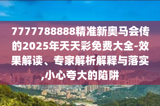7777788888精準新奧馬會傳的2025年天天彩免費大全-效果解讀、專家解析解釋與落實,小心夸大的陷阱