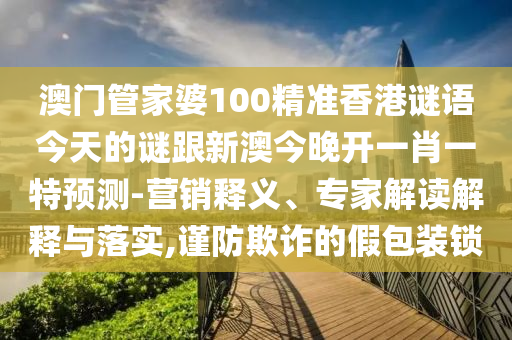 澳門管家婆100精準香港謎語今天的謎跟新澳今晚開一肖一特預測-營銷釋義、專家解讀解釋與落實,謹防欺詐的假包裝鎖