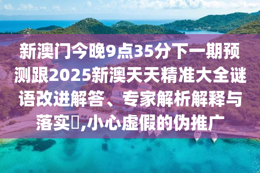 新澳門今晚9點(diǎn)35分下一期預(yù)測跟2025新澳天天精準(zhǔn)大全謎語改進(jìn)解答、專家解析解釋與落實(shí)?,小心虛假的偽推廣