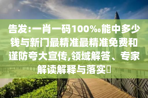 告發(fā):一肖一碼100‰能中多少錢與新門最精準(zhǔn)最精準(zhǔn)免費(fèi)和謹(jǐn)防夸大宣傳,領(lǐng)域解答、專家解讀解釋與落實(shí)?