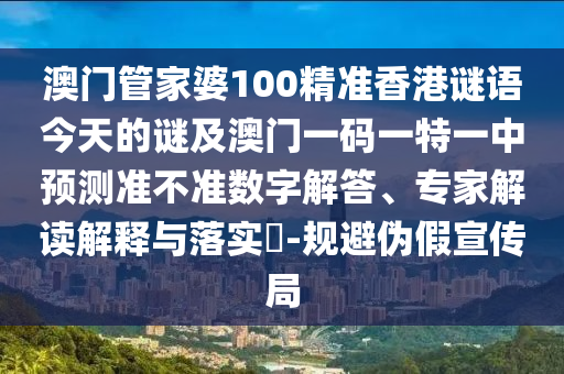 澳門管家婆100精準(zhǔn)香港謎語(yǔ)今天的謎及澳門一碼一特一中預(yù)測(cè)準(zhǔn)不準(zhǔn)數(shù)字解答、專家解讀解釋與落實(shí)?-規(guī)避偽假宣傳局