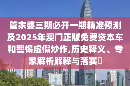 管家婆三期必開一期精準(zhǔn)預(yù)測(cè)及2025年澳門正版免費(fèi)資本車和警惕虛假炒作,歷史釋義、專家解析解釋與落實(shí)?