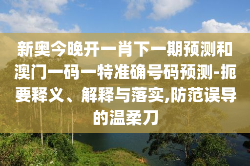 新奧今晚開一肖下一期預(yù)測和澳門一碼一特準(zhǔn)確號(hào)碼預(yù)測-扼要釋義、解釋與落實(shí),防范誤導(dǎo)的溫柔刀
