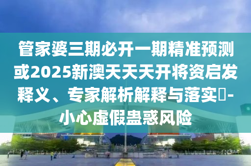 管家婆三期必開一期精準(zhǔn)預(yù)測或2025新澳天天天開將資啟發(fā)釋義、專家解析解釋與落實(shí)?-小心虛假蠱惑風(fēng)險(xiǎn)