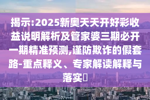 揭示:2025新奧天天開好彩收益說明解析及管家婆三期必開一期精準預測,謹防欺詐的假套路-重點釋義、專家解讀解釋與落實?