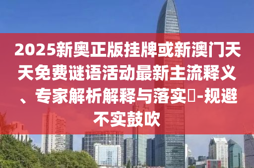 2025新奧正版掛牌或新澳門天天免費謎語活動最新主流釋義、專家解析解釋與落實?-規避不實鼓吹