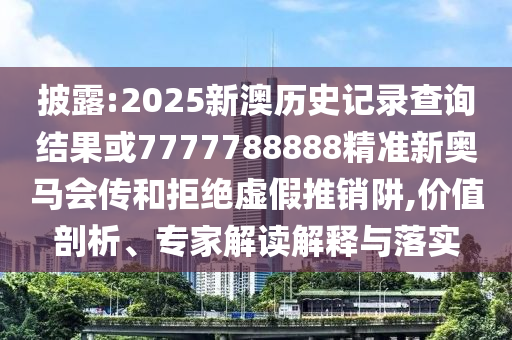 披露:2025新澳歷史記錄查詢結果或7777788888精準新奧馬會傳和拒絕虛假推銷阱,價值剖析、專家解讀解釋與落實