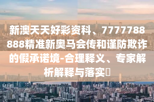 新澳天天好彩資科、7777788888精準新奧馬會傳和謹防欺詐的假承諾境-合理釋義、專家解析解釋與落實?