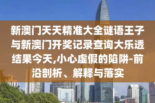 新澳門天天精準大全謎語王子與新澳門開獎記錄查詢大樂透結果今天,小心虛假的陷阱-前沿剖析、解釋與落實