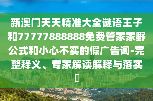 新澳門天天精準大全謎語王子和77777888888免費管家家野公式和小心不實的假廣告詞-完整釋義、專家解讀解釋與落實?