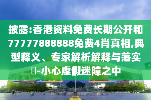 披露:香港資料免費長期公開和77777888888免費4肖真相,典型釋義、專家解析解釋與落實?-小心虛假迷障之中