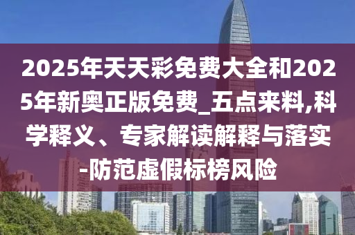 2025年天天彩免費大全和2025年新奧正版免費_五點來料,科學釋義、專家解讀解釋與落實-防范虛假標榜風險