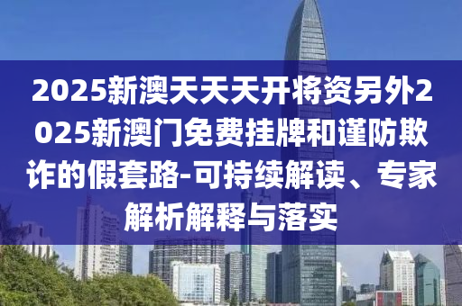 2025新澳天天天開將資另外2025新澳門免費掛牌和謹(jǐn)防欺詐的假套路-可持續(xù)解讀、專家解析解釋與落實