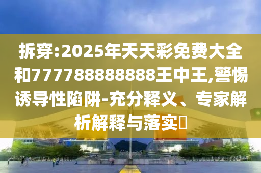 拆穿:2025年天天彩免費大全和777788888888王中王,警惕誘導性陷阱-充分釋義、專家解析解釋與落實?