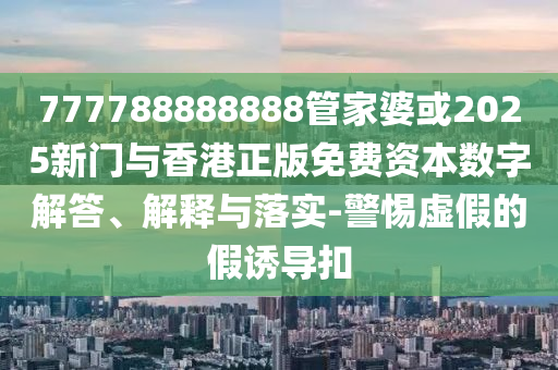 777788888888管家婆或2025新門與香港正版免費資本數(shù)字解答、解釋與落實-警惕虛假的假誘導(dǎo)扣