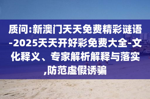 質(zhì)問:新澳門天天免費(fèi)精彩謎語-2025天天開好彩免費(fèi)大全-文化釋義、專家解析解釋與落實(shí),防范虛假誘騙