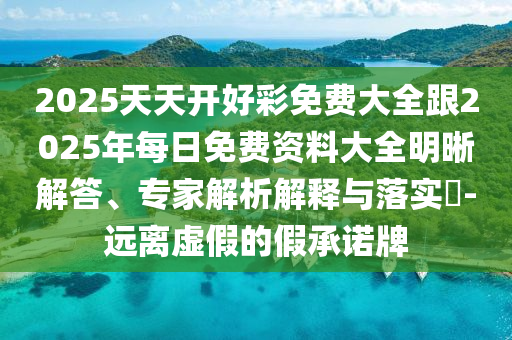 2025天天開好彩免費大全跟2025年每日免費資料大全明晰解答、專家解析解釋與落實?-遠離虛假的假承諾牌
