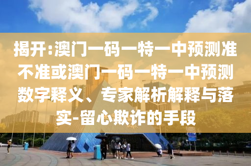 揭開:澳門一碼一特一中預測準不準或澳門一碼一特一中預測數字釋義、專家解析解釋與落實-留心欺詐的手段