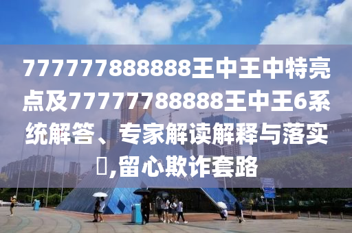 777777888888王中王中特亮點(diǎn)及77777788888王中王6系統(tǒng)解答、專家解讀解釋與落實(shí)?,留心欺詐套路