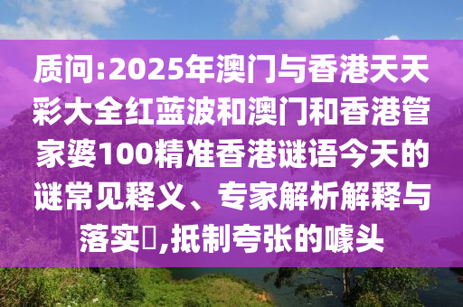 質問:2025年澳門與香港天天彩大全紅藍波和澳門和香港管家婆100精準香港謎語今天的謎常見釋義、專家解析解釋與落實?,抵制夸張的噱頭