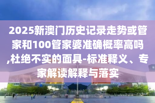 2025新澳門歷史記錄走勢或管家和100管家婆準確概率高嗎,杜絕不實的面具-標準釋義、專家解讀解釋與落實