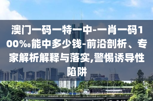 澳門一碼一特一中-一肖一碼100‰能中多少錢-前沿剖析、專家解析解釋與落實,警惕誘導性陷阱