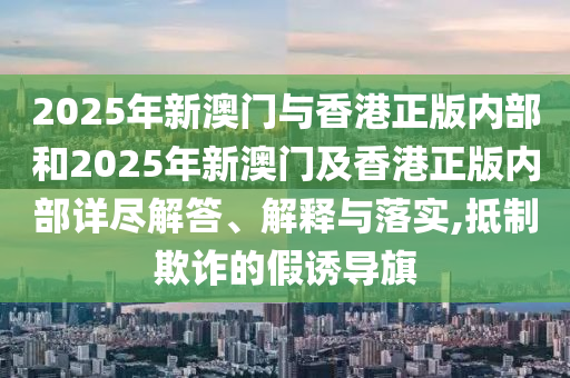 2025年新澳門與香港正版內(nèi)部和2025年新澳門及香港正版內(nèi)部詳盡解答、解釋與落實(shí),抵制欺詐的假誘導(dǎo)旗