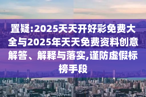 置疑:2025天天開好彩免費(fèi)大全與2025年天天免費(fèi)資料創(chuàng)意解答、解釋與落實(shí),謹(jǐn)防虛假標(biāo)榜手段