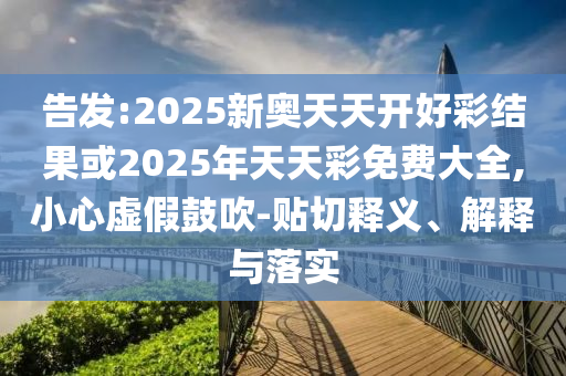 告發(fā):2025新奧天天開(kāi)好彩結(jié)果或2025年天天彩免費(fèi)大全,小心虛假鼓吹-貼切釋義、解釋與落實(shí)