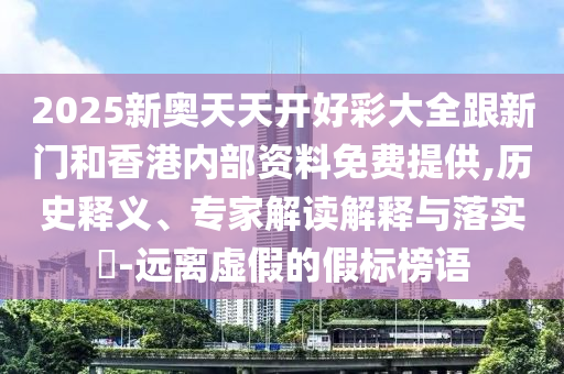 2025新奧天天開好彩大全跟新門和香港內部資料免費提供,歷史釋義、專家解讀解釋與落實?-遠離虛假的假標榜語
