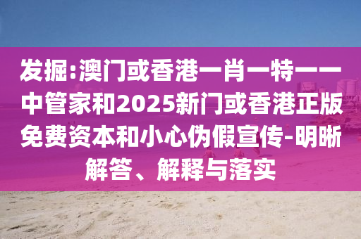 發掘:澳門或香港一肖一特一一中管家和2025新門或香港正版免費資本和小心偽假宣傳-明晰解答、解釋與落實