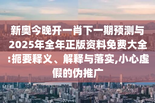 新奧今晚開一肖下一期預測與2025年全年正版資料免費大全:扼要釋義、解釋與落實,小心虛假的偽推廣