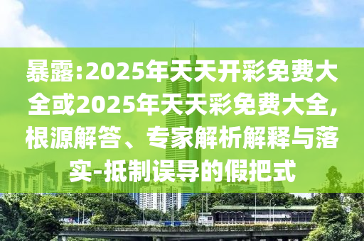 暴露:2025年天天開彩免費(fèi)大全或2025年天天彩免費(fèi)大全,根源解答、專家解析解釋與落實(shí)-抵制誤導(dǎo)的假把式