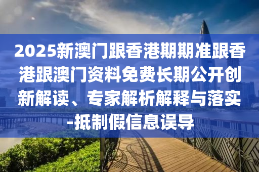 2025新澳門跟香港期期準(zhǔn)跟香港跟澳門資料免費(fèi)長(zhǎng)期公開創(chuàng)新解讀、專家解析解釋與落實(shí)-抵制假信息誤導(dǎo)