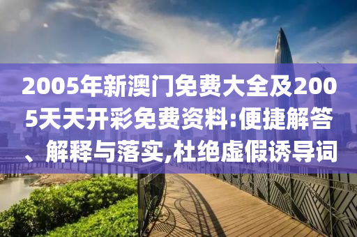 2005年新澳門免費(fèi)大全及2005天天開彩免費(fèi)資料:便捷解答、解釋與落實(shí),杜絕虛假誘導(dǎo)詞
