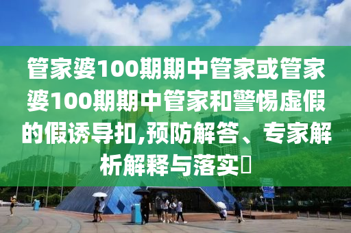 管家婆100期期中管家或管家婆100期期中管家和警惕虛假的假誘導(dǎo)扣,預(yù)防解答、專家解析解釋與落實(shí)?