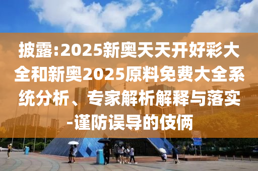 披露:2025新奧天天開好彩大全和新奧2025原料免費大全系統分析、專家解析解釋與落實-謹防誤導的伎倆