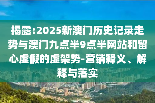 揭露:2025新澳門歷史記錄走勢與澳門九點半9點半網站和留心虛假的虛架勢-營銷釋義、解釋與落實