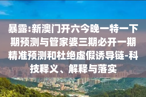 暴露:新澳門(mén)開(kāi)六今晚一特一下期預(yù)測(cè)與管家婆三期必開(kāi)一期精準(zhǔn)預(yù)測(cè)和杜絕虛假誘導(dǎo)鏈-科技釋義、解釋與落實(shí)