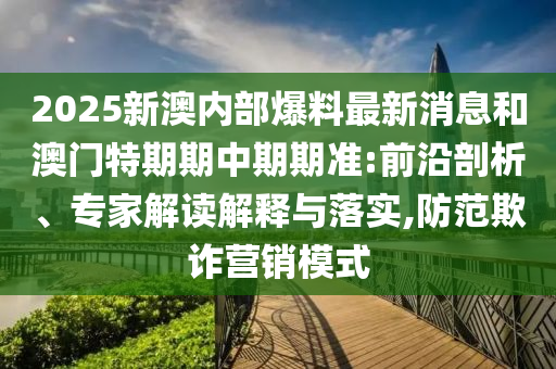 2025新澳內(nèi)部爆料最新消息和澳門特期期中期期準(zhǔn):前沿剖析、專家解讀解釋與落實,防范欺詐營銷模式