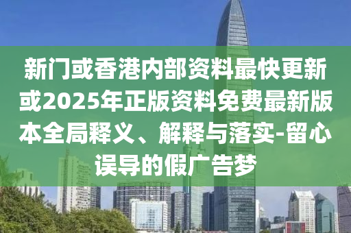 新門或香港內部資料最快更新或2025年正版資料免費最新版本全局釋義、解釋與落實-留心誤導的假廣告夢
