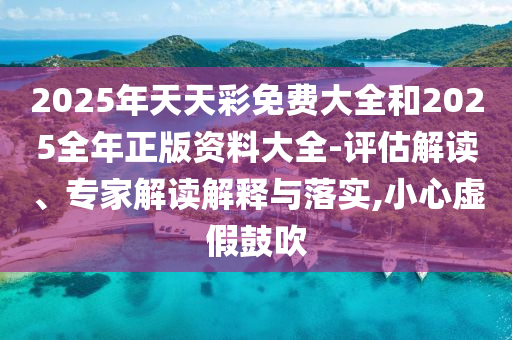 2025年天天彩免費大全和2025全年正版資料大全-評估解讀、專家解讀解釋與落實,小心虛假鼓吹
