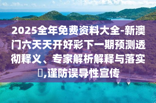 2025全年免費(fèi)資料大全-新澳門六天天開好彩下一期預(yù)測(cè)透徹釋義、專家解析解釋與落實(shí)?,謹(jǐn)防誤導(dǎo)性宣傳